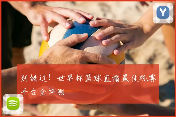 别错过!世界杯篮球直播最佳观赛平台全评测
