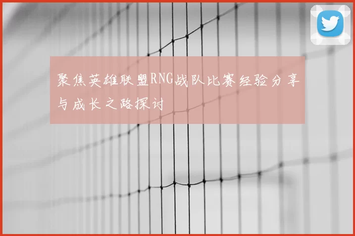 聚焦英雄联盟RNG战队比赛经验分享与成长之路探讨