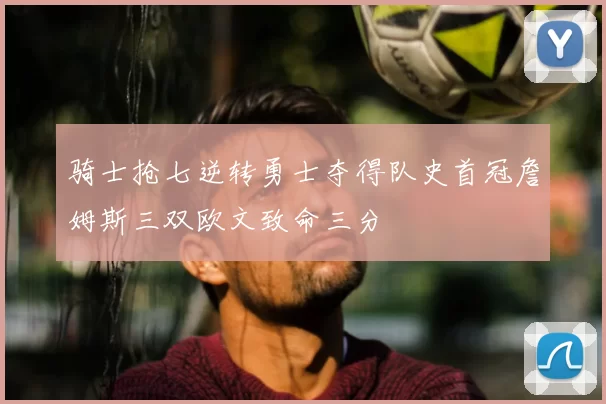 骑士抢七逆转勇士夺得队史首冠詹姆斯三双欧文致命三分