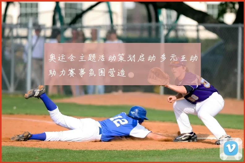 奥运会主题活动策划启动 多元互动助力赛事氛围营造