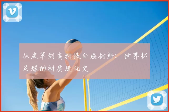 从皮革到高科技合成材料：世界杯足球的材质进化史
