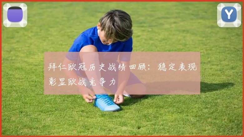 拜仁欧冠历史战绩回顾:稳定表现彰显欧战竞争力