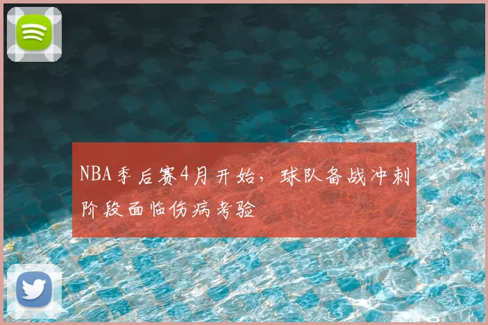 NBA季后赛4月开始，球队备战冲刺阶段面临伤病考验