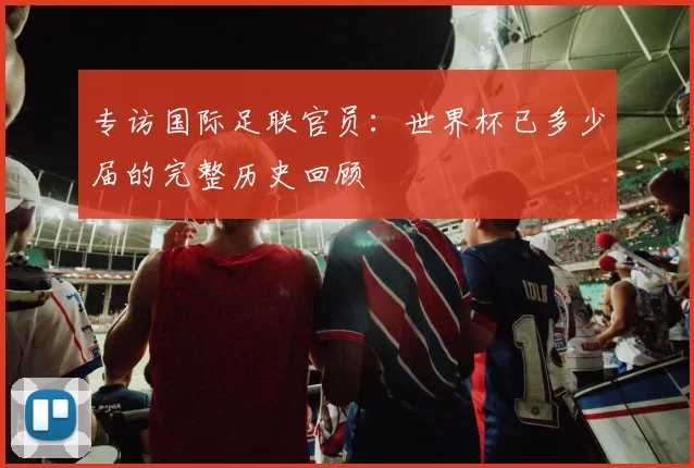 专访国际足联官员：世界杯已多少届的完整历史回顾