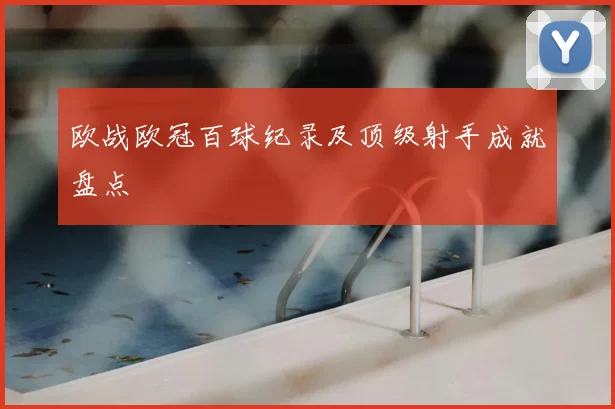 欧战欧冠百球纪录及顶级射手成就盘点