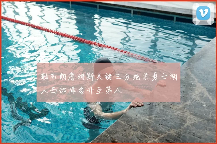勒布朗詹姆斯关键三分绝杀勇士湖人西部排名升至第八