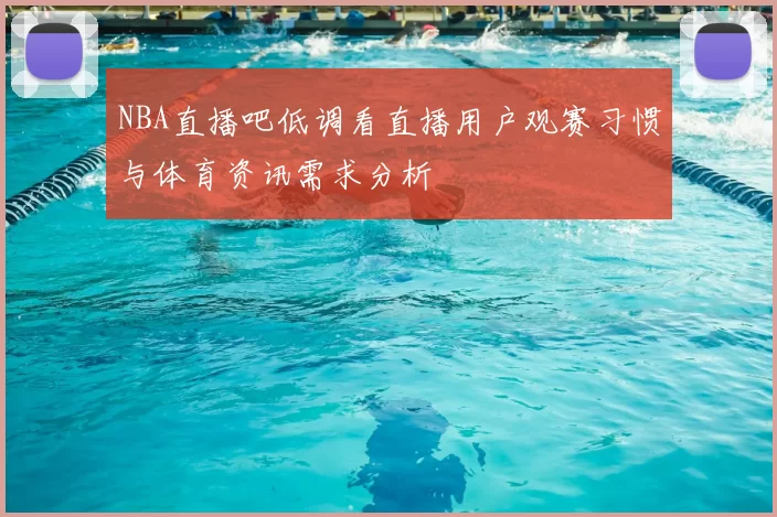 NBA直播吧低调看直播用户观赛习惯与体育资讯需求分析