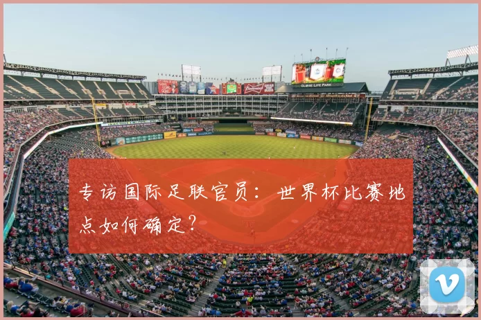 专访国际足联官员：世界杯比赛地点如何确定？