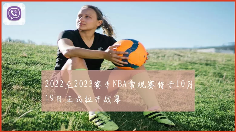 2022至2023赛季NBA常规赛将于10月19日正式拉开战幕