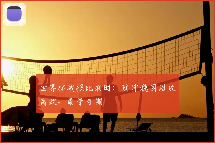 世界杯战报比利时：防守稳固进攻高效，前景可期