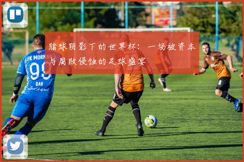 赌球阴影下的世界杯：一场被资本与腐败侵蚀的足球盛宴