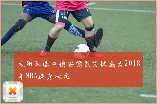 太阳队选中德安德烈艾顿成为2018年NBA选秀状元