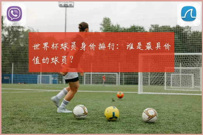世界杯球员身价排行：谁是最具价值的球员？