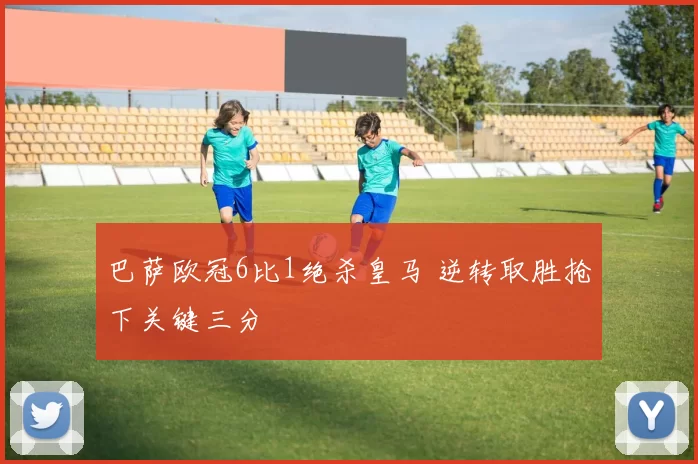 巴萨欧冠6比1绝杀皇马 逆转取胜抢下关键三分