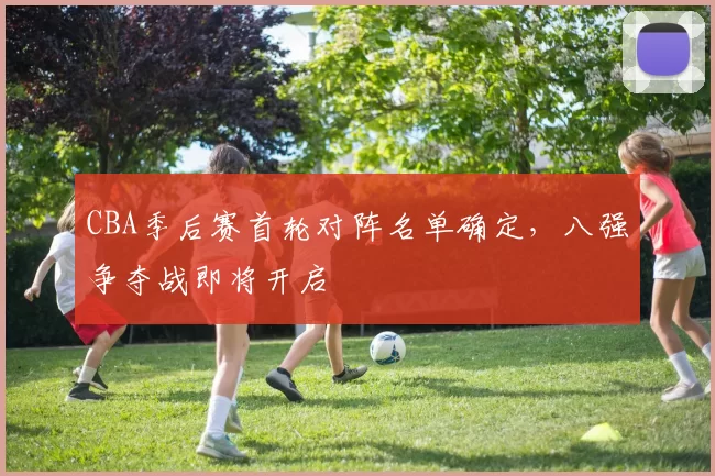 CBA季后赛首轮对阵名单确定，八强争夺战即将开启