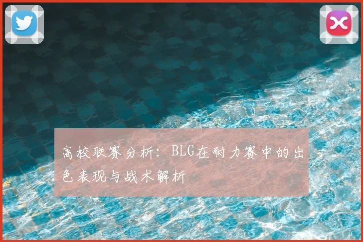 高校联赛分析：BLG在耐力赛中的出色表现与战术解析