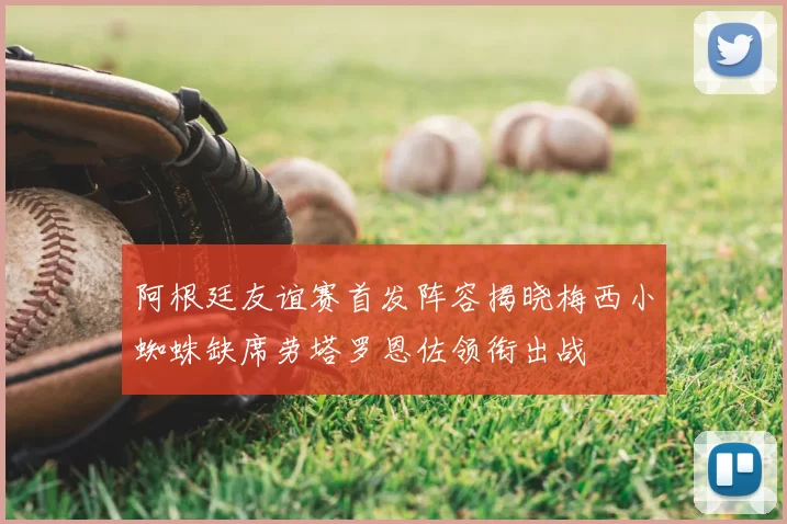 阿根廷友谊赛首发阵容揭晓梅西小蜘蛛缺席劳塔罗恩佐领衔出战
