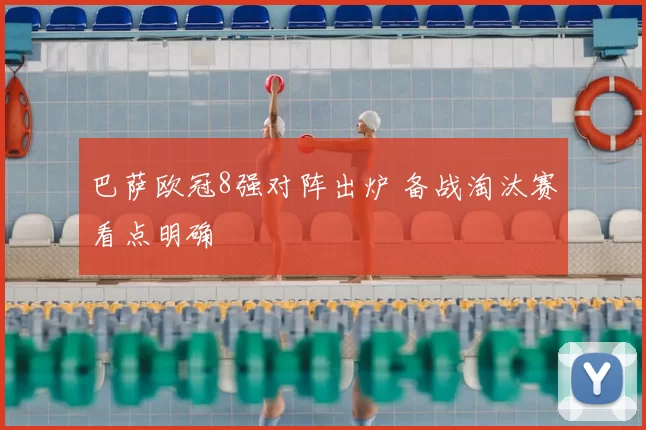 巴萨欧冠8强对阵出炉 备战淘汰赛看点明确