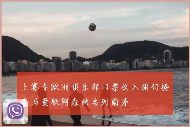 上赛季欧洲俱乐部门票收入排行榜皇马曼联阿森纳名列前茅