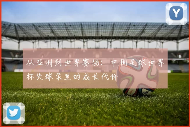 从亚洲到世界赛场：中国足球世界杯失球录里的成长代价