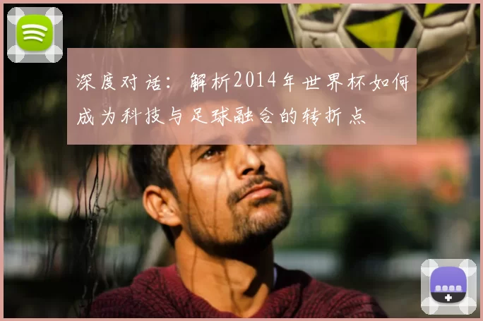 深度对话：解析2014年世界杯如何成为科技与足球融合的转折点