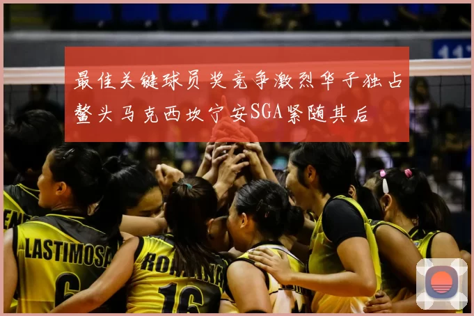 最佳关键球员奖竞争激烈华子独占鳌头马克西坎宁安SGA紧随其后