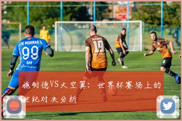 施耐德VS大空翼：世界杯赛场上的世纪对决分析