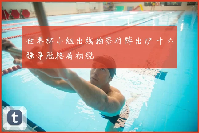 世界杯小组出线抽签对阵出炉 十六强争冠格局初现