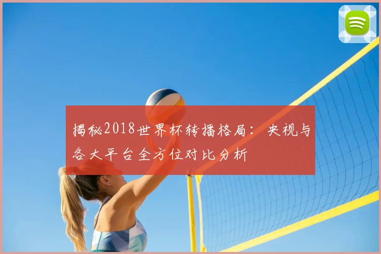 揭秘2018世界杯转播格局:央视与各大平台全方位对比分析
