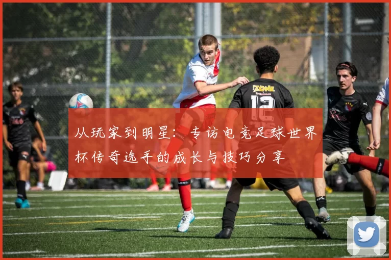 从玩家到明星：专访电竞足球世界杯传奇选手的成长与技巧分享