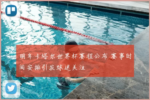 明年卡塔尔世界杯赛程公布 赛事时间安排引发球迷关注