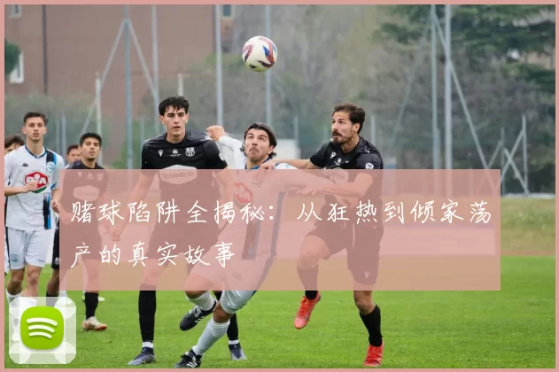 赌球陷阱全揭秘：从狂热到倾家荡产的真实故事