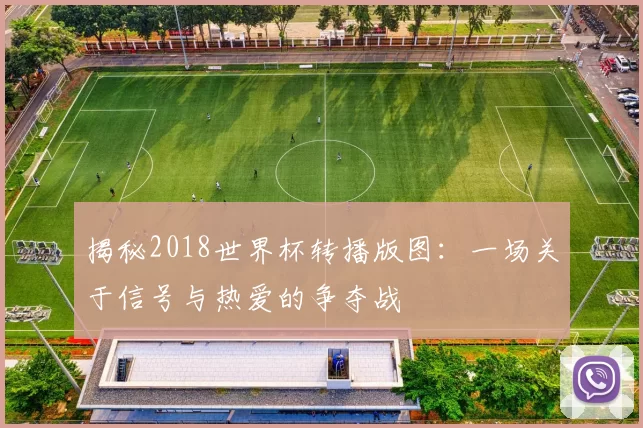 揭秘2018世界杯转播版图:一场关于信号与热爱的争夺战