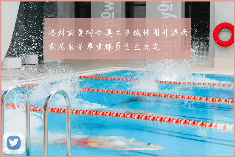 格列兹曼转会奥兰多城传闻升温西蒙尼表示尊重球员自主决定