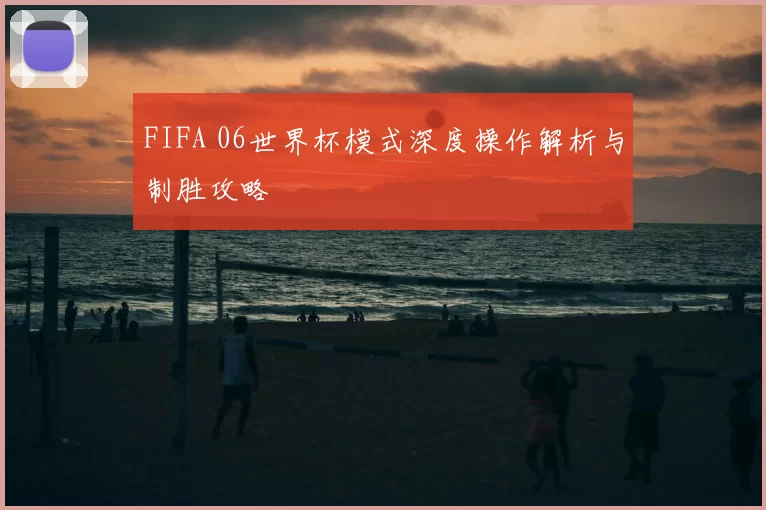 FIFA 06世界杯模式深度操作解析与制胜攻略