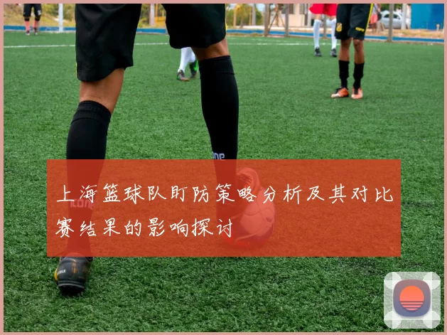 上海篮球队盯防策略分析及其对比赛结果的影响探讨