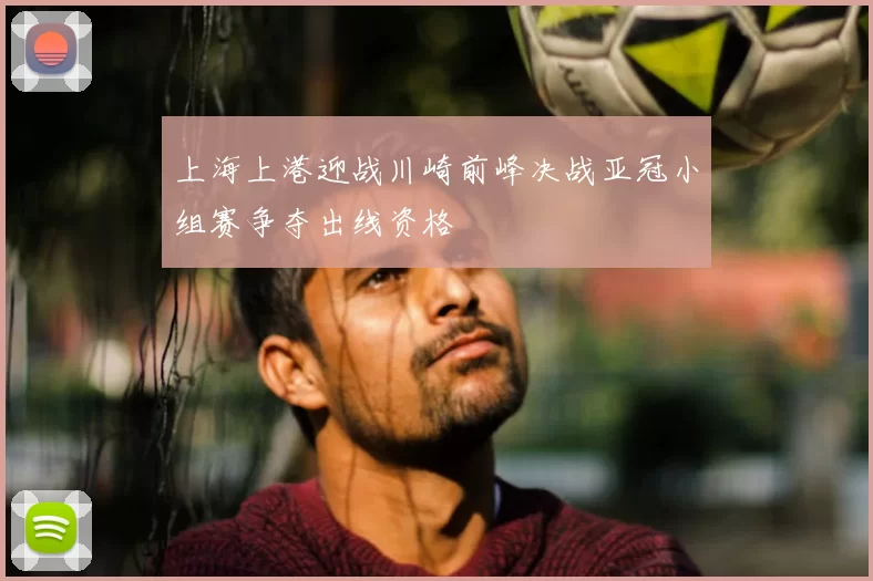 上海上港迎战川崎前峰决战亚冠小组赛争夺出线资格