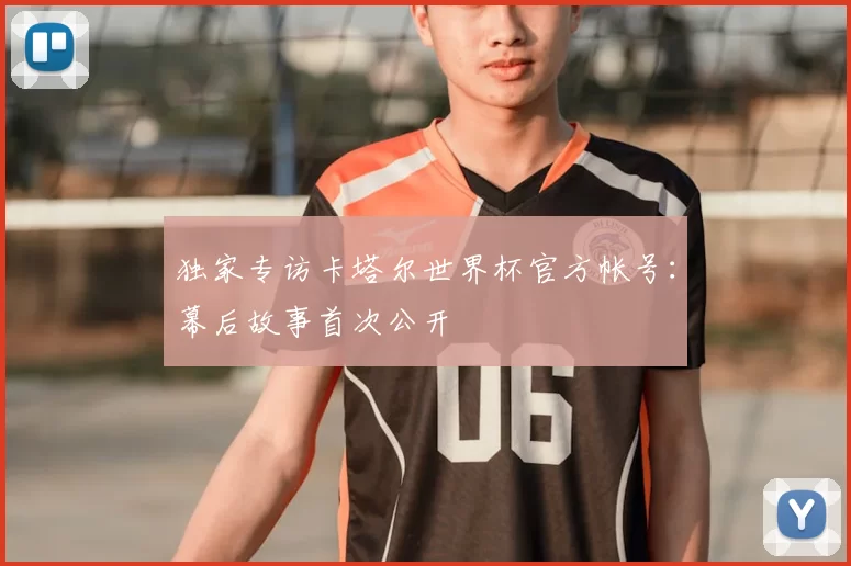 独家专访卡塔尔世界杯官方帐号:幕后故事首次公开
