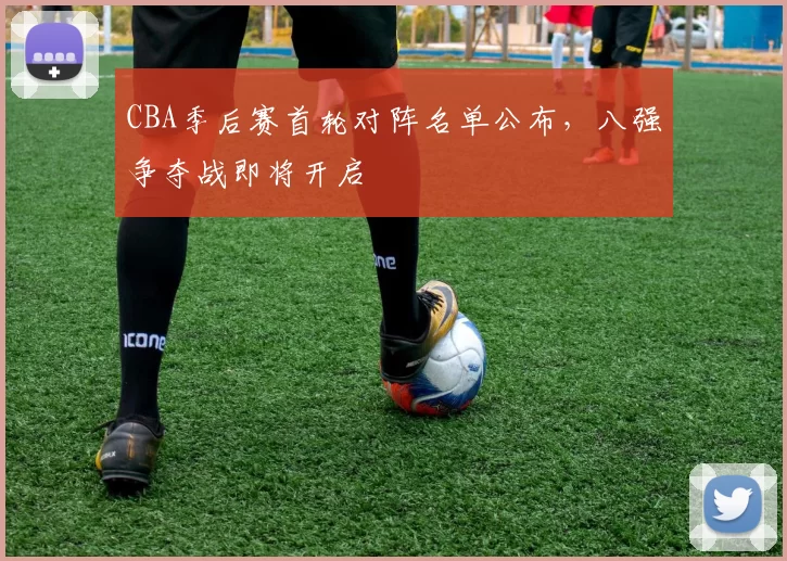 CBA季后赛首轮对阵名单公布，八强争夺战即将开启