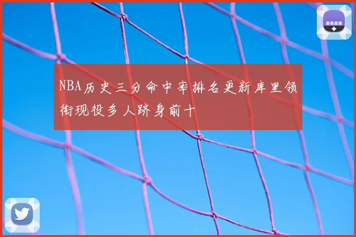 NBA历史三分命中率排名更新库里领衔现役多人跻身前十