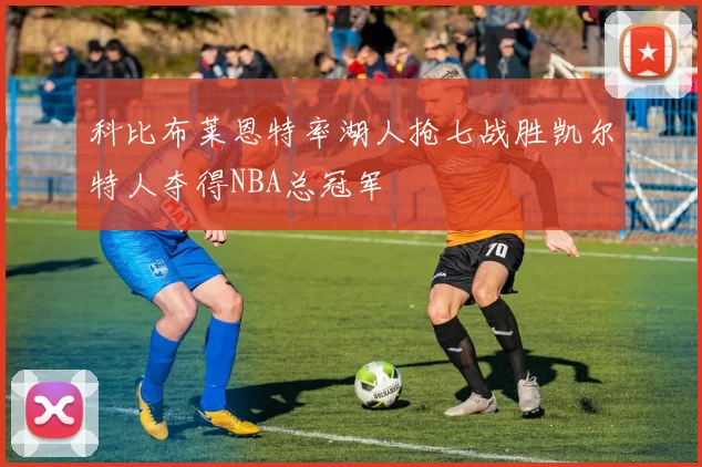 科比布莱恩特率湖人抢七战胜凯尔特人夺得NBA总冠军