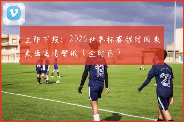 立即下载：2026世界杯赛程时间表桌面高清壁纸（全时区）