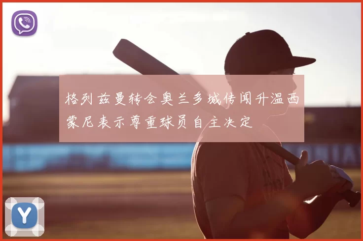 格列兹曼转会奥兰多城传闻升温西蒙尼表示尊重球员自主决定