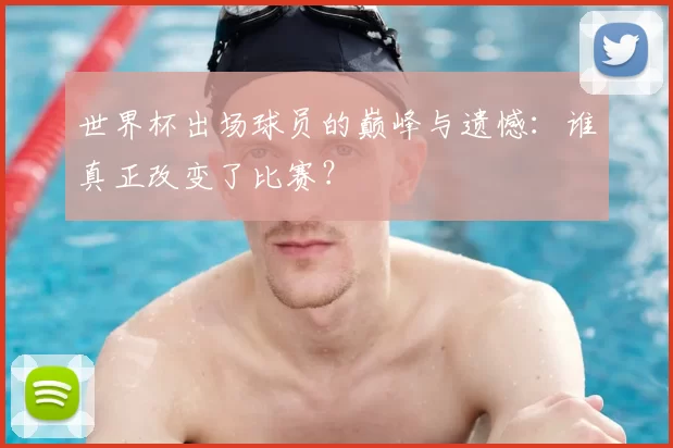 世界杯出场球员的巅峰与遗憾:谁真正改变了比赛?