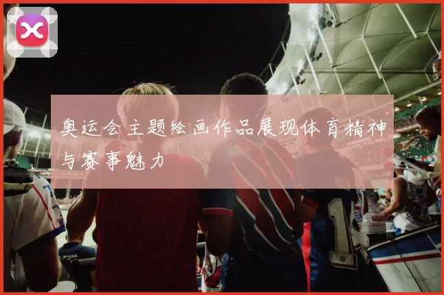 奥运会主题绘画作品展现体育精神与赛事魅力