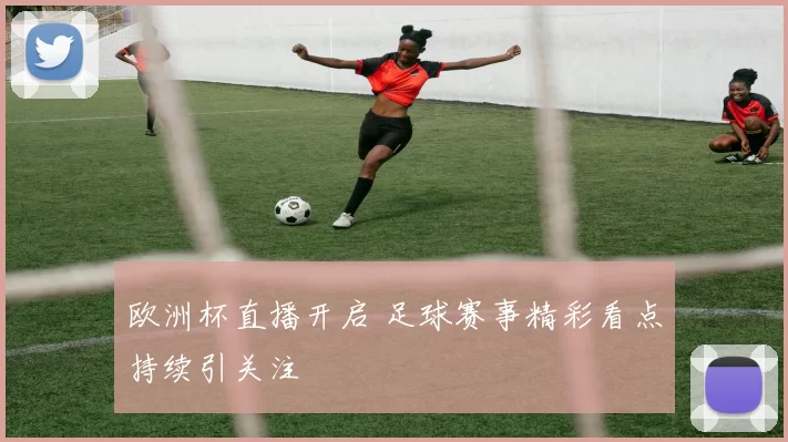 欧洲杯直播开启 足球赛事精彩看点持续引关注