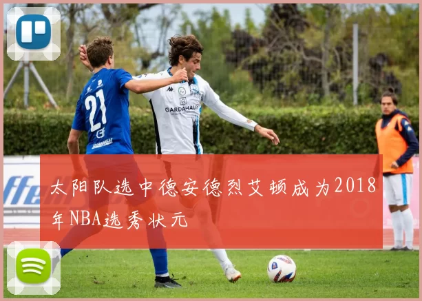 太阳队选中德安德烈艾顿成为2018年NBA选秀状元