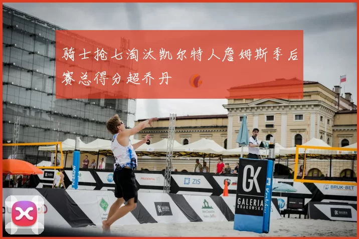 骑士抢七淘汰凯尔特人詹姆斯季后赛总得分超乔丹