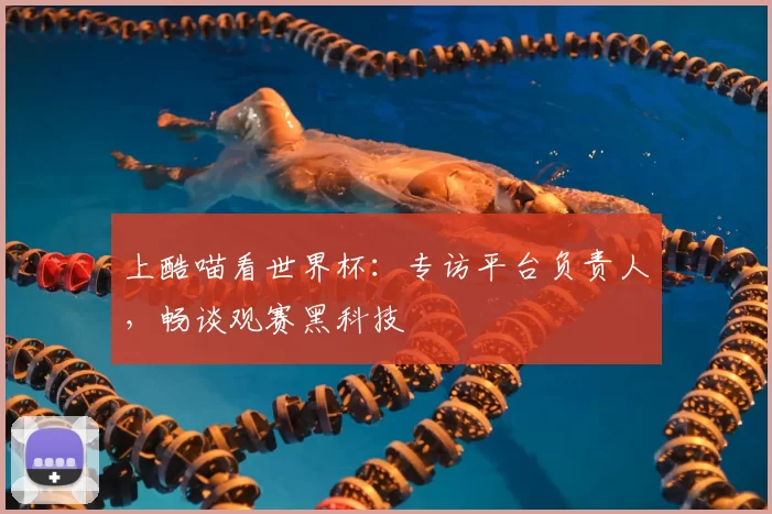 上酷喵看世界杯：专访平台负责人，畅谈观赛黑科技
