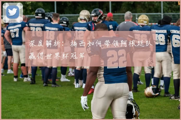 深度解析：梅西如何带领阿根廷队赢得世界杯冠军